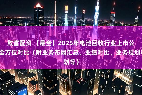 致富配资 【最全】2025年电池回收行业上市公司全方位对比（附业务布局汇总、业绩对比、业务规划等）